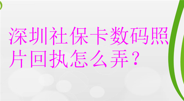 深圳社保卡数码照片回执怎么弄？