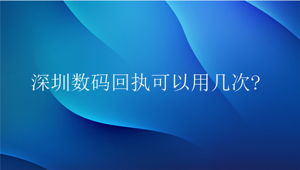 深圳数码回执可以用几次?