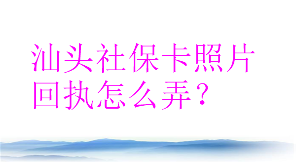 汕头社保卡照片回执怎么弄