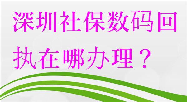 深圳社保数码回执在哪办理?