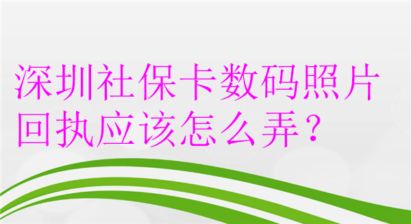 深圳社保卡数码照片回执应该怎么弄？