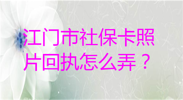 江门市社保卡照片回执怎么弄