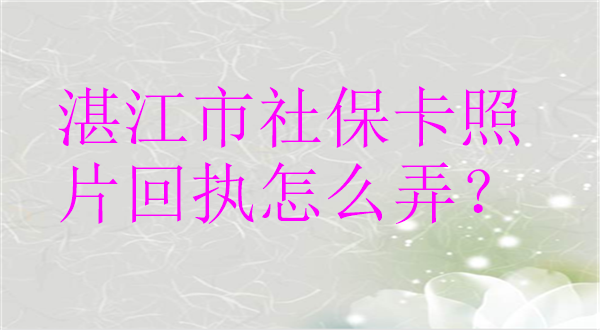 湛江市社保卡照片回执怎么弄