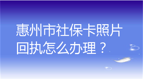 惠州市社保卡照片回执怎么弄