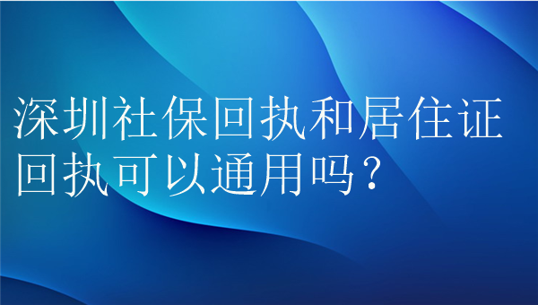 深圳社保回执和居住证回执可以通用吗