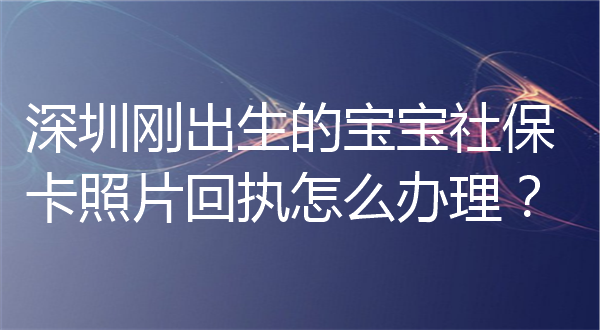 深圳刚出生的宝宝社保卡照片回执怎么办理？