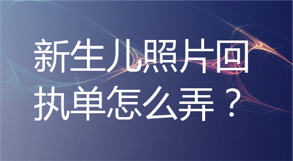 新生儿照片回执单怎么弄？