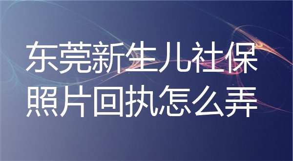 东莞新生儿社保照片回执怎么弄？