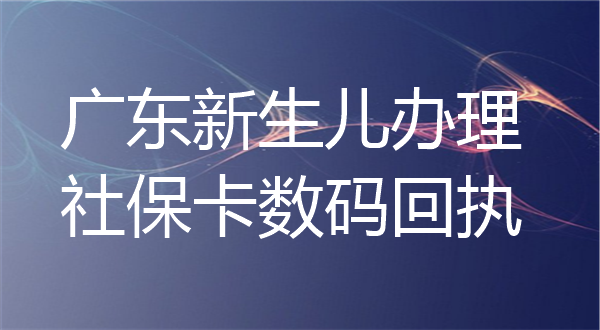 广东新生儿办理社保卡数码回执