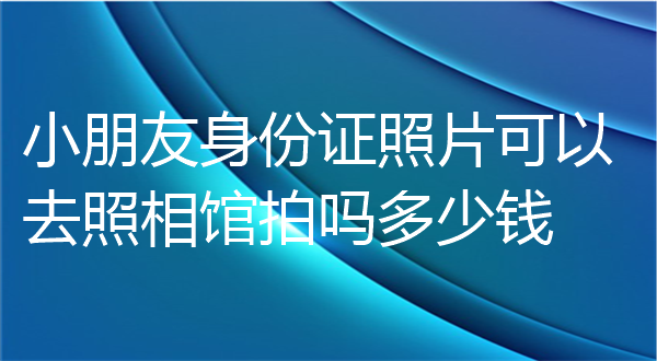 小朋友身份证照片可以去照相馆拍吗多少钱？