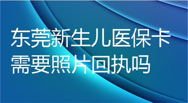 东莞新生儿医保卡需要照片回执吗？