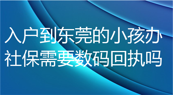 入户到东莞的小孩办社保需要数码回执吗？