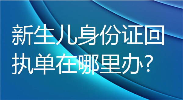 新生儿身份证回执单在哪里办理？