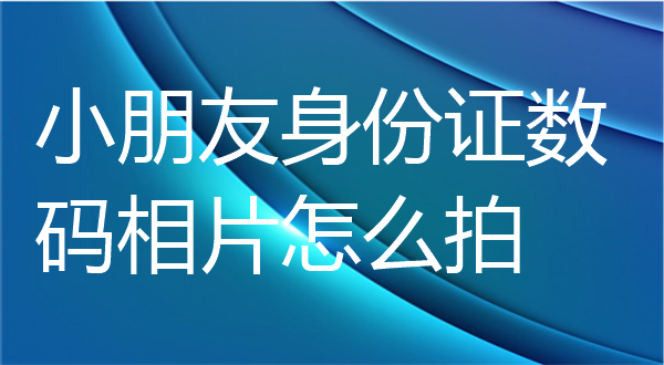 小朋友身份证数码相片怎么拍？