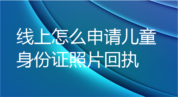线上怎么申请儿童身份证照片回执？