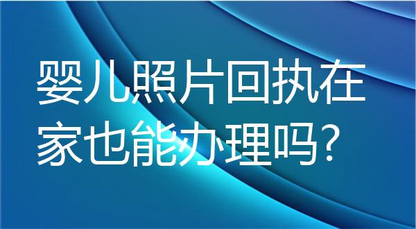 婴儿照片回执在家也能办理吗？