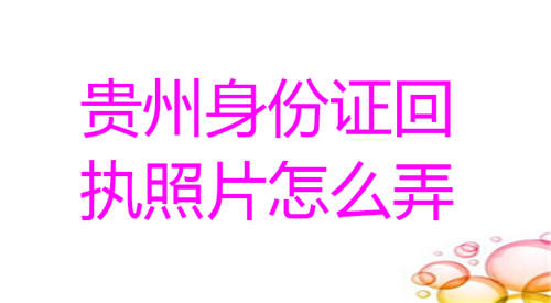 贵州身份证照片回执怎么弄