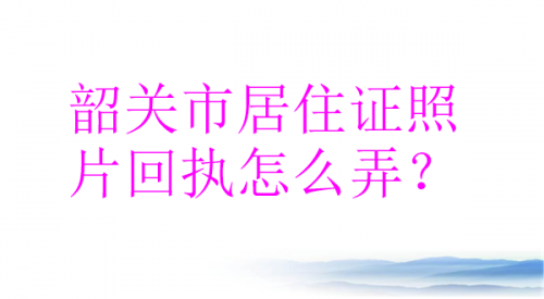 韶关市居住证照片回执怎么办理