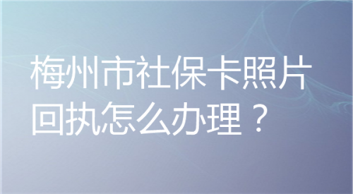 梅州市社保卡照片回执怎么办理