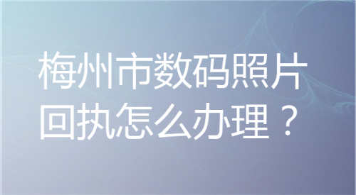 梅州市数码照片回执怎么办理
