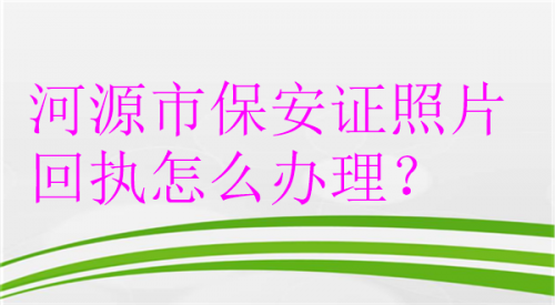 河源市保安证照片回执怎么办理
