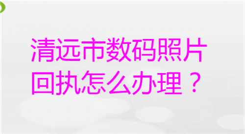 清远市数码照片回执怎么办理