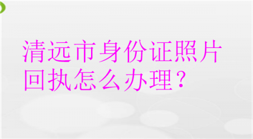 清远市身份证照片回执怎么办理