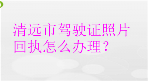 清远市驾驶证照片回执怎么办理