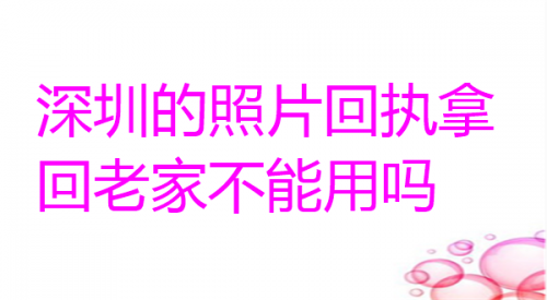 深圳的照片回执拿回老家不能用吗
