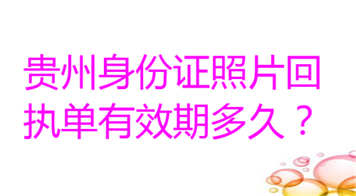 贵州身份证照片回执单有效期多久