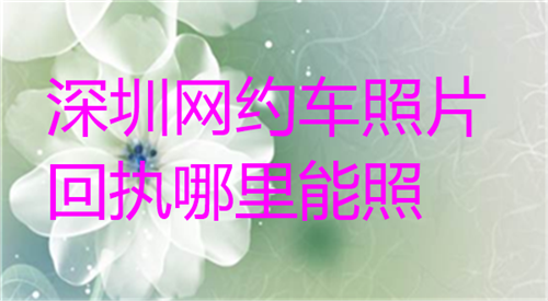 深圳网约车照片回执哪里能照