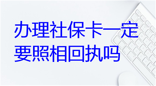 办理社保卡一定要照相回执吗？