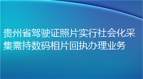 贵州省驾驶证照片实行社会化采集需持数码相片回执办理业务