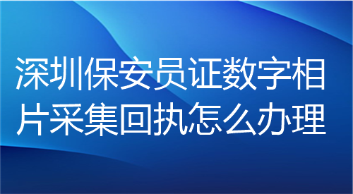 深圳保安员证数字相片采集回执怎么办理？