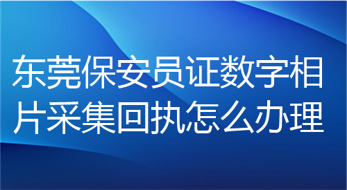 东莞保安员证数字相片采集回执怎么办理？