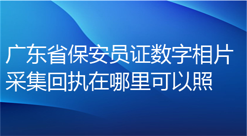 广东省保安员证数字相片采集回执在哪里可以照？
