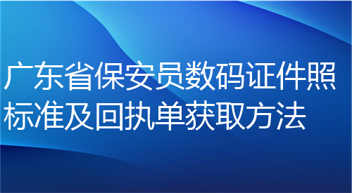 广东省保安员证数码证件照标准及回执单获取方法