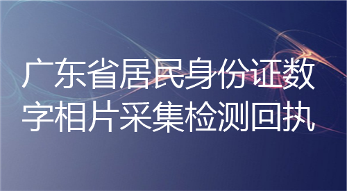 广东省居民身份证数字相片采集检测回执