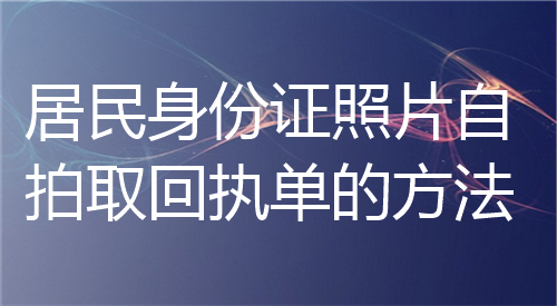 居民身份证照片自拍取回执单的方法