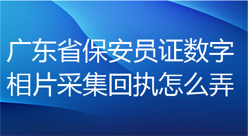 广东省保安员证数字相片采集回执怎么弄
