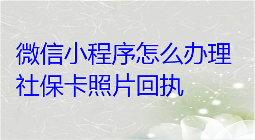 微信小程序怎么办理社保卡照片回执