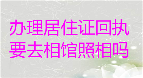 办理居住证回执要去照相馆吗