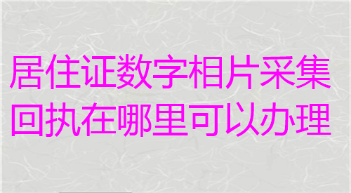 居住证数字相片采集回执在哪里可以办理？