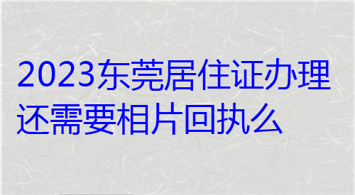 2024东莞居住证办理还需要相片回执么