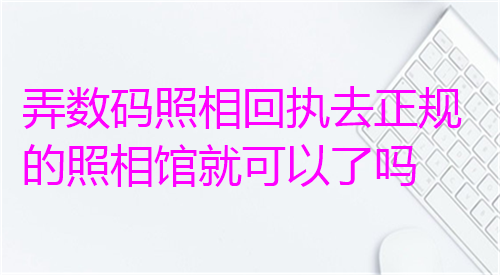 弄数码照相回执去正规的照相馆就可以了吗