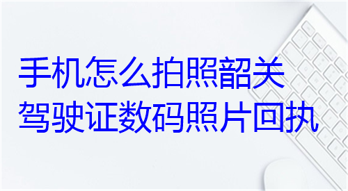 手机怎么拍照韶关驾驶证数码照片回执
