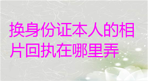 换身份证本人的照片回执在哪里弄