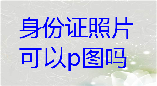 身份证照片可以p图吗