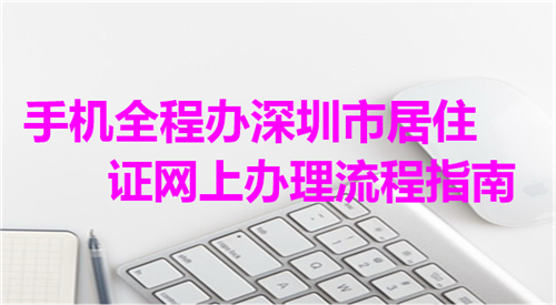 手机全程办深圳市居住证网上办理流程指南