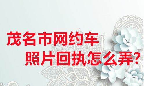 茂名市网约车照片回执怎么弄